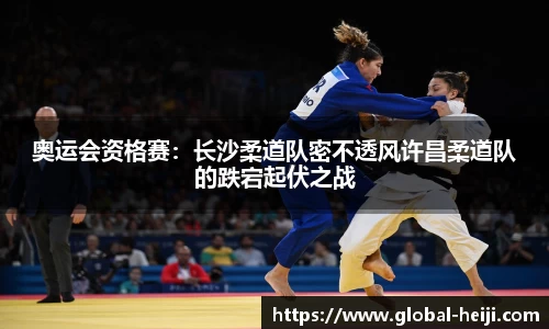 奥运会资格赛：长沙柔道队密不透风许昌柔道队的跌宕起伏之战